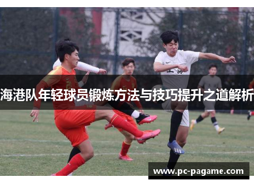 海港队年轻球员锻炼方法与技巧提升之道解析