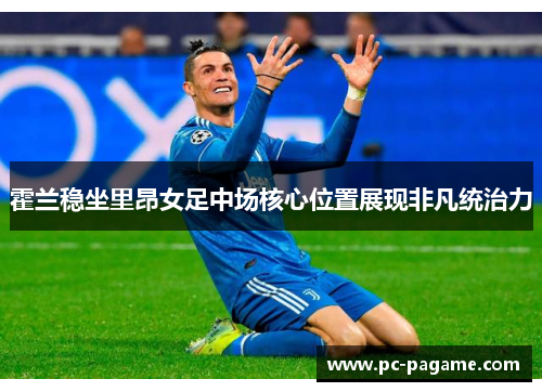 霍兰稳坐里昂女足中场核心位置展现非凡统治力