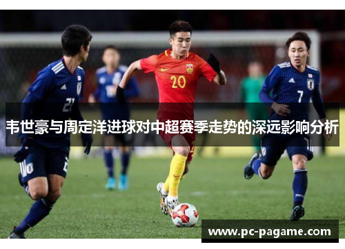 韦世豪与周定洋进球对中超赛季走势的深远影响分析